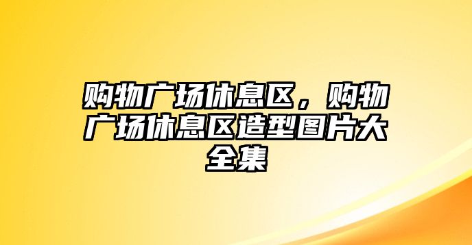 購物廣場休息區(qū)，購物廣場休息區(qū)造型圖片大全集