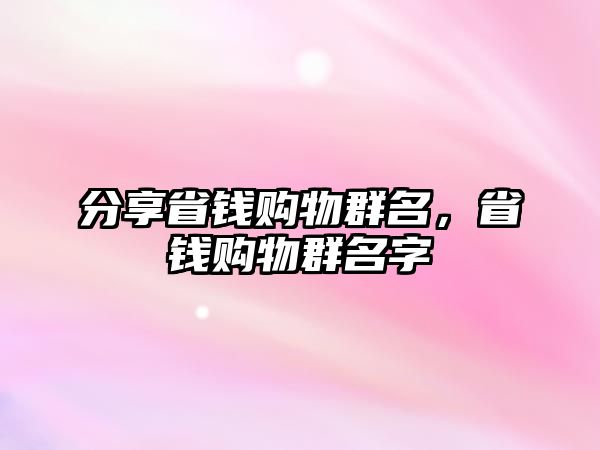 分享省錢購物群名，省錢購物群名字