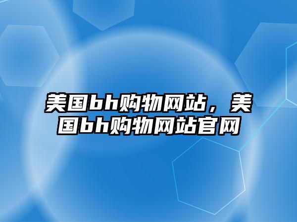 美國(guó)bh購(gòu)物網(wǎng)站，美國(guó)bh購(gòu)物網(wǎng)站官網(wǎng)