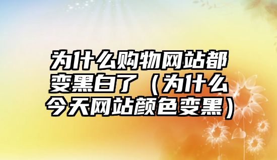 為什么購(gòu)物網(wǎng)站都變黑白了（為什么今天網(wǎng)站顏色變黑）