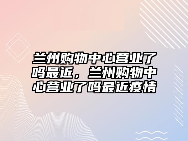 蘭州購物中心營業(yè)了嗎最近，蘭州購物中心營業(yè)了嗎最近疫情