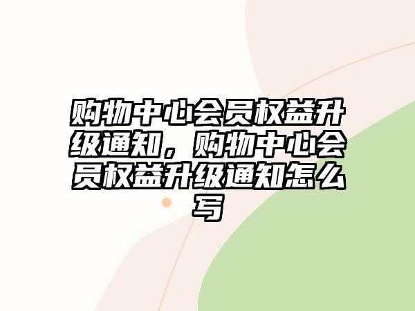 購(gòu)物中心會(huì)員權(quán)益升級(jí)通知，購(gòu)物中心會(huì)員權(quán)益升級(jí)通知怎么寫