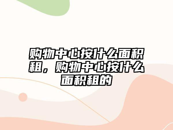 購物中心按什么面積租，購物中心按什么面積租的