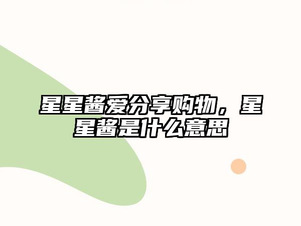 星星醬愛分享購物，星星醬是什么意思