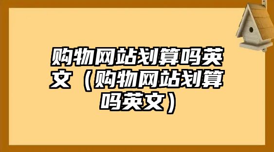 購物網(wǎng)站劃算嗎英文（購物網(wǎng)站劃算嗎英文）