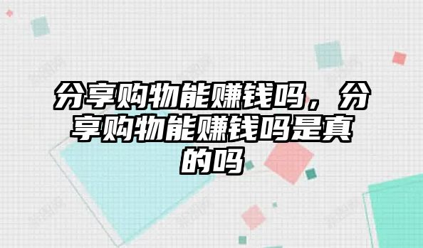 分享購(gòu)物能賺錢(qián)嗎，分享購(gòu)物能賺錢(qián)嗎是真的嗎