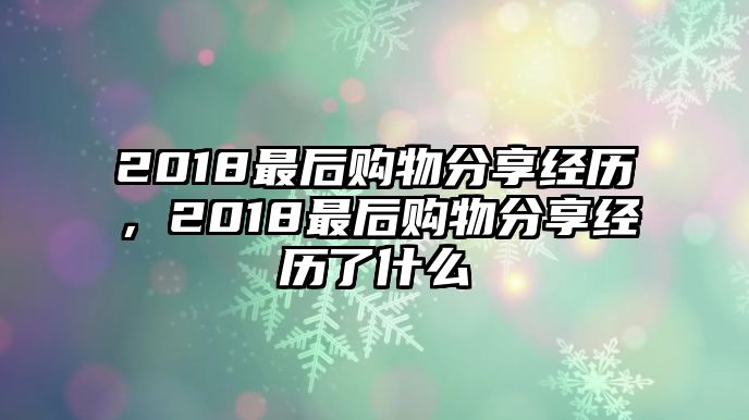 2018最后購(gòu)物分享經(jīng)歷，2018最后購(gòu)物分享經(jīng)歷了什么