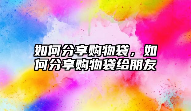 如何分享購(gòu)物袋，如何分享購(gòu)物袋給朋友