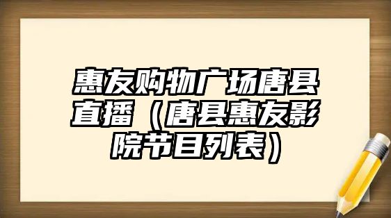 惠友購(gòu)物廣場(chǎng)唐縣直播（唐縣惠友影院節(jié)目列表）