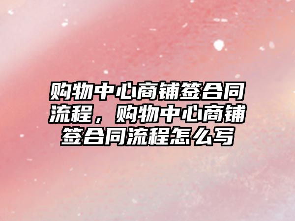 購物中心商鋪簽合同流程，購物中心商鋪簽合同流程怎么寫