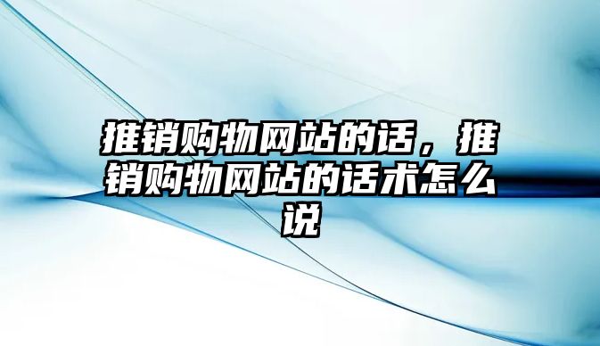 推銷購物網站的話，推銷購物網站的話術怎么說