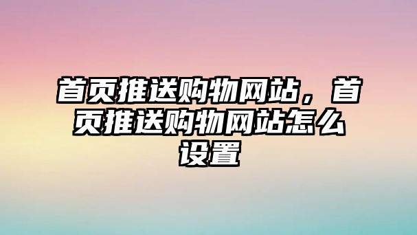 首頁推送購物網(wǎng)站，首頁推送購物網(wǎng)站怎么設(shè)置