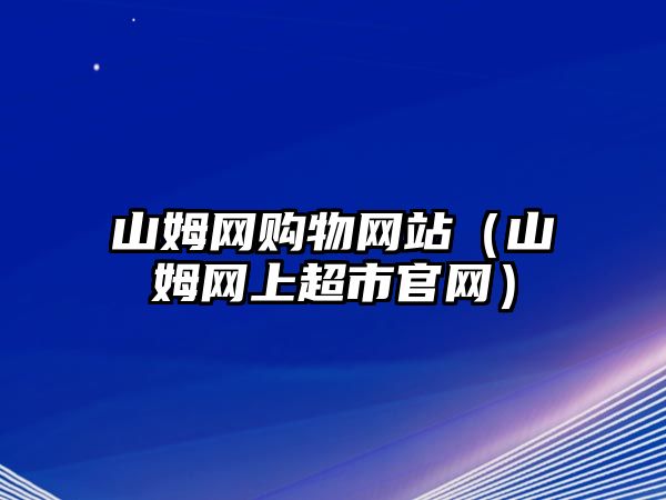 山姆網(wǎng)購(gòu)物網(wǎng)站（山姆網(wǎng)上超市官網(wǎng)）