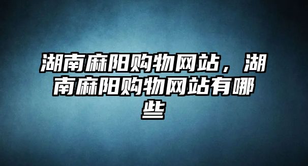 湖南麻陽購物網(wǎng)站，湖南麻陽購物網(wǎng)站有哪些