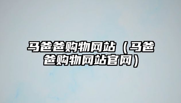 馬爸爸購物網(wǎng)站（馬爸爸購物網(wǎng)站官網(wǎng)）