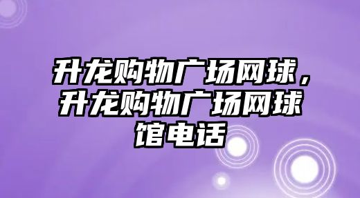 升龍購物廣場網(wǎng)球，升龍購物廣場網(wǎng)球館電話