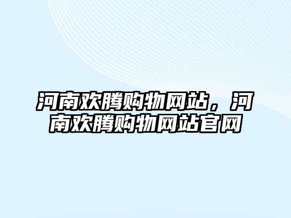 河南歡騰購物網(wǎng)站，河南歡騰購物網(wǎng)站官網(wǎng)