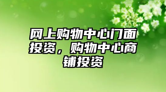 網(wǎng)上購(gòu)物中心門(mén)面投資，購(gòu)物中心商鋪投資