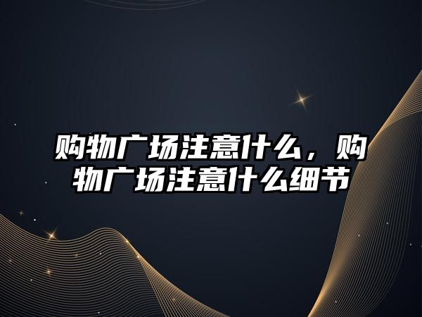 購物廣場注意什么，購物廣場注意什么細節(jié)