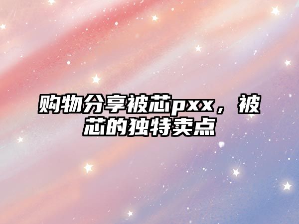 購(gòu)物分享被芯pxx，被芯的獨(dú)特賣點(diǎn)