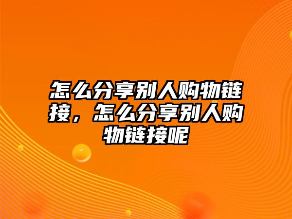 怎么分享別人購(gòu)物鏈接，怎么分享別人購(gòu)物鏈接呢