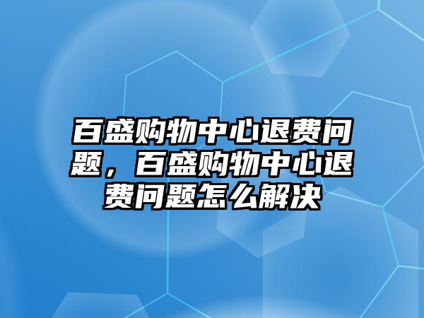 百盛購物中心退費問題，百盛購物中心退費問題怎么解決