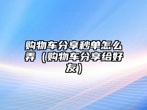 購(gòu)物車分享秒單怎么弄（購(gòu)物車分享給好友）