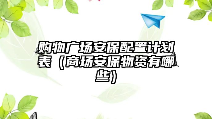 購物廣場安保配置計劃表（商場安保物資有哪些）