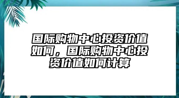 國際購物中心投資價值如何，國際購物中心投資價值如何計算