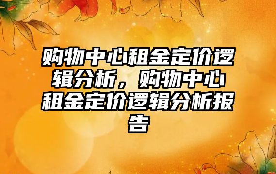 購物中心租金定價邏輯分析，購物中心租金定價邏輯分析報告