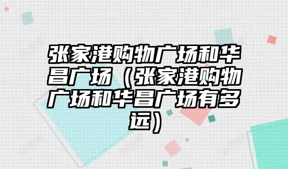 張家港購物廣場和華昌廣場（張家港購物廣場和華昌廣場有多遠(yuǎn)）