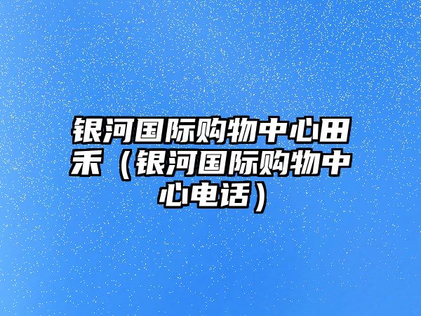 銀河國際購物中心田禾（銀河國際購物中心電話）