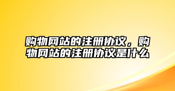 購(gòu)物網(wǎng)站的注冊(cè)協(xié)議，購(gòu)物網(wǎng)站的注冊(cè)協(xié)議是什么