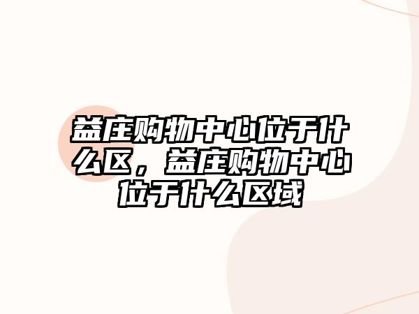 益莊購物中心位于什么區(qū)，益莊購物中心位于什么區(qū)域