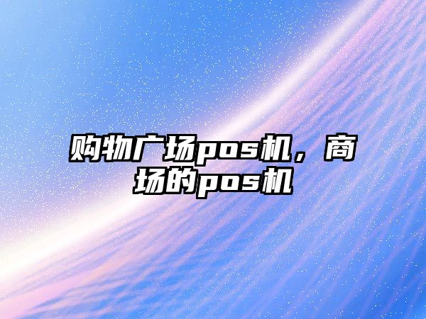 購物廣場(chǎng)pos機(jī)，商場(chǎng)的pos機(jī)