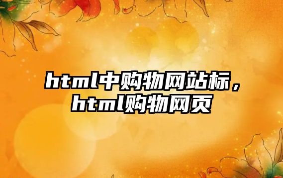 html中購物網(wǎng)站標(biāo)，html購物網(wǎng)頁