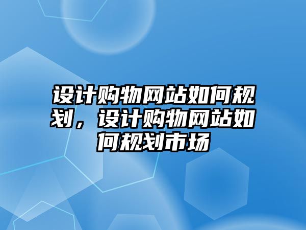 設(shè)計購物網(wǎng)站如何規(guī)劃，設(shè)計購物網(wǎng)站如何規(guī)劃市場