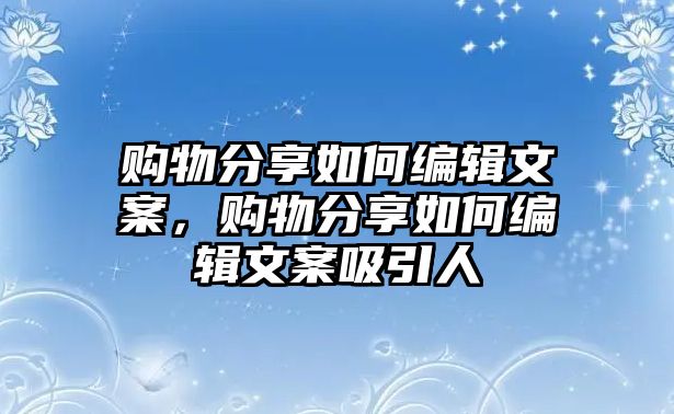 購物分享如何編輯文案，購物分享如何編輯文案吸引人