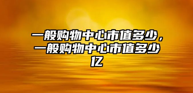 一般購物中心市值多少，一般購物中心市值多少億