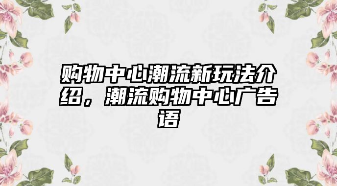 購物中心潮流新玩法介紹，潮流購物中心廣告語