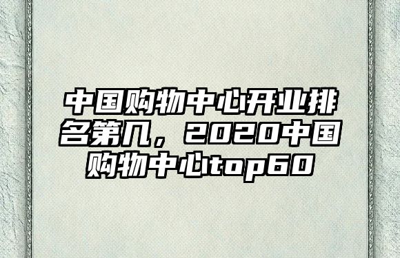 中國購物中心開業(yè)排名第幾，2020中國購物中心top60