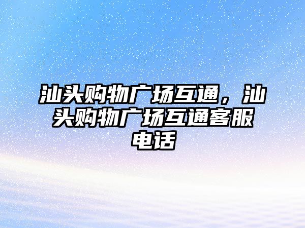 汕頭購物廣場互通，汕頭購物廣場互通客服電話