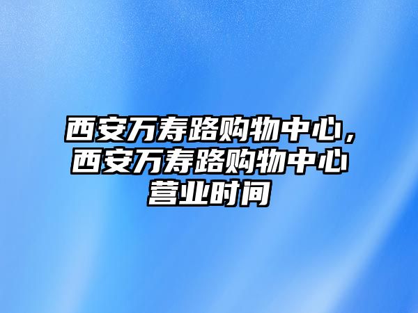 西安萬壽路購物中心，西安萬壽路購物中心營業(yè)時間