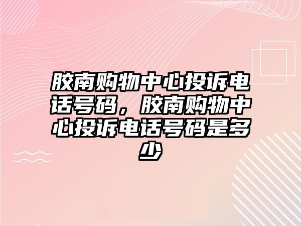 膠南購物中心投訴電話號碼，膠南購物中心投訴電話號碼是多少