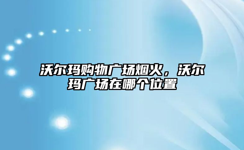 沃爾瑪購物廣場煙火，沃爾瑪廣場在哪個(gè)位置