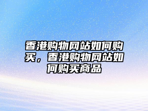 香港購物網(wǎng)站如何購買，香港購物網(wǎng)站如何購買商品