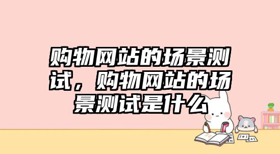 購物網(wǎng)站的場景測試，購物網(wǎng)站的場景測試是什么